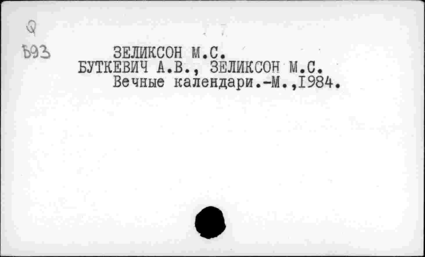 ﻿ЗЕЛИКСОН М.С.
БУТКЕВИЧ А.В., ЗЕЛИКСОН М.С.
Вечные календари.-М.,1984